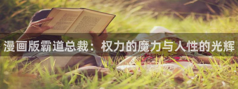 日腐漫画网：漫画版霸道总裁：权力的魔力与人性的光辉