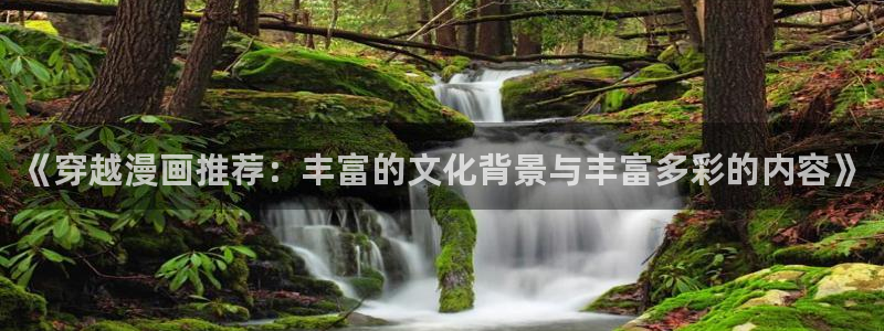 韩腐漫画网站：《穿越漫画推荐：丰富的文化背景与丰富多彩的内容》