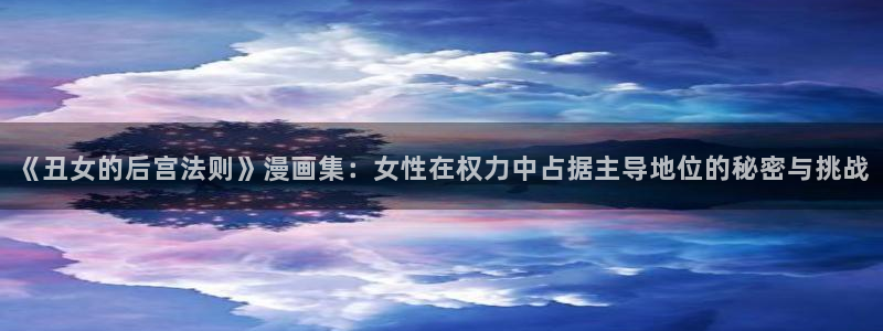 男男腐漫画网：《丑女的后宫法则》漫画集：女性在权力中占据主导地位的秘密与挑战